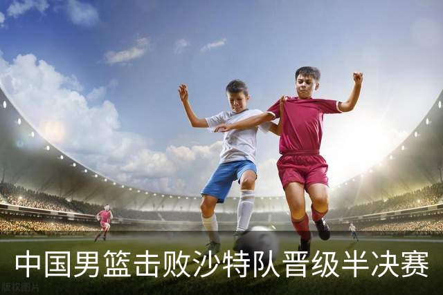 中国男篮击败沙特队晋级半决赛